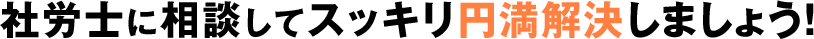 社労士に相談してスッキリ円満解決しましょう! 社労士に相談してスッキリ円満解決しましょう!