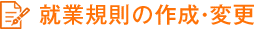 就業規則の作成・変更 就業規則の作成・変更