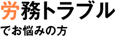 労働問題・労務トラブルでお悩みの方 労働問題・労務トラブルでお悩みの方