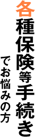 各種保険の手続きでお悩みの方 各種保険の手続きでお悩みの方